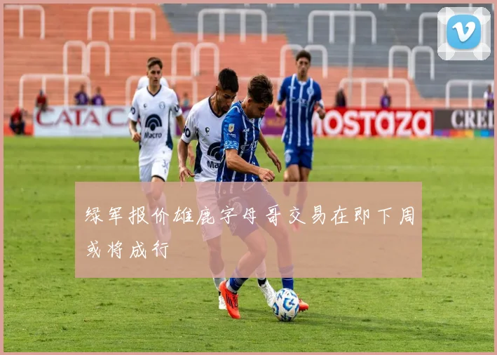 绿军报价雄鹿字母哥交易在即下周或将成行